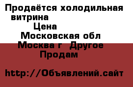 Продаётся холодильная витрина IFI MIX100 VAC UK › Цена ­ 60 000 - Московская обл., Москва г. Другое » Продам   